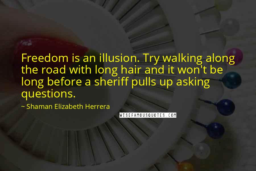 Shaman Elizabeth Herrera Quotes: Freedom is an illusion. Try walking along the road with long hair and it won't be long before a sheriff pulls up asking questions.