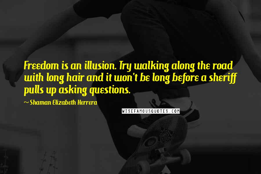 Shaman Elizabeth Herrera Quotes: Freedom is an illusion. Try walking along the road with long hair and it won't be long before a sheriff pulls up asking questions.