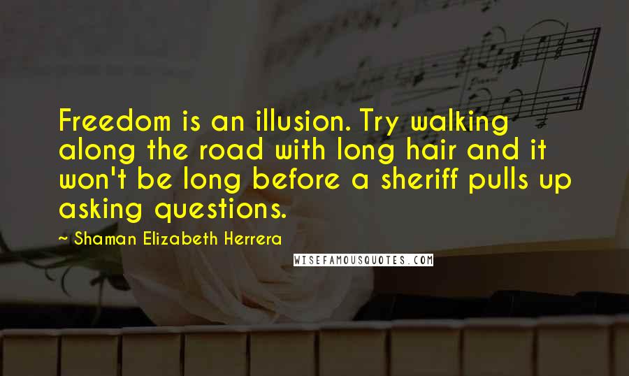 Shaman Elizabeth Herrera Quotes: Freedom is an illusion. Try walking along the road with long hair and it won't be long before a sheriff pulls up asking questions.