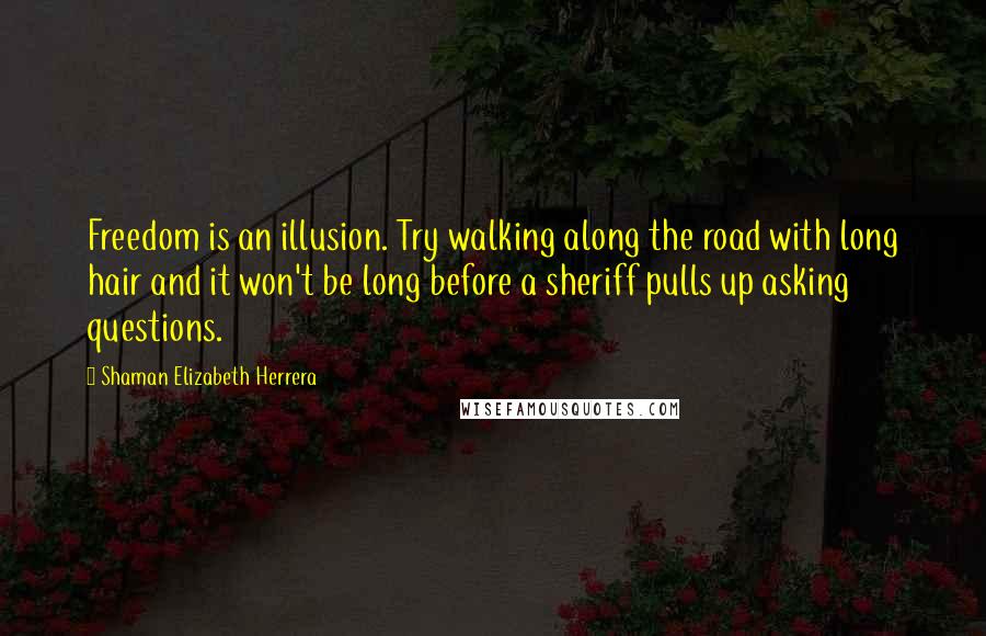 Shaman Elizabeth Herrera Quotes: Freedom is an illusion. Try walking along the road with long hair and it won't be long before a sheriff pulls up asking questions.