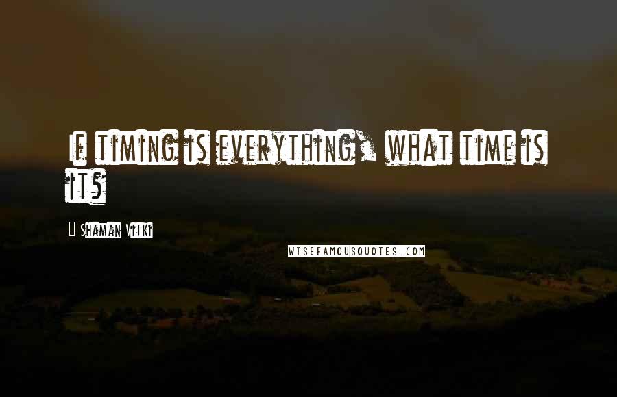 Shaman Vitki Quotes: If timing is everything, what time is it?