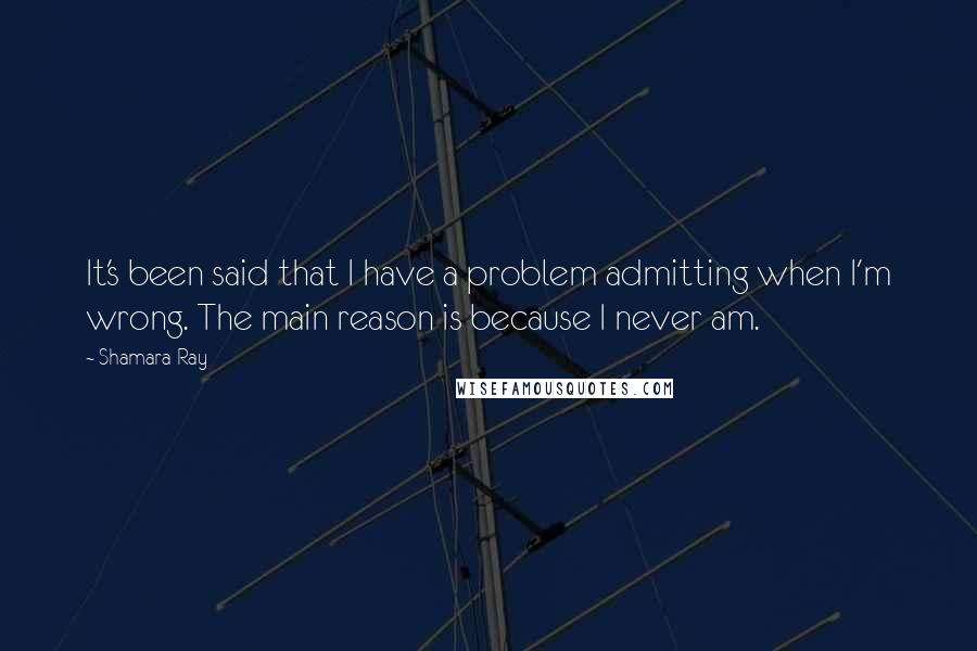 Shamara Ray Quotes: It's been said that I have a problem admitting when I'm wrong. The main reason is because I never am.