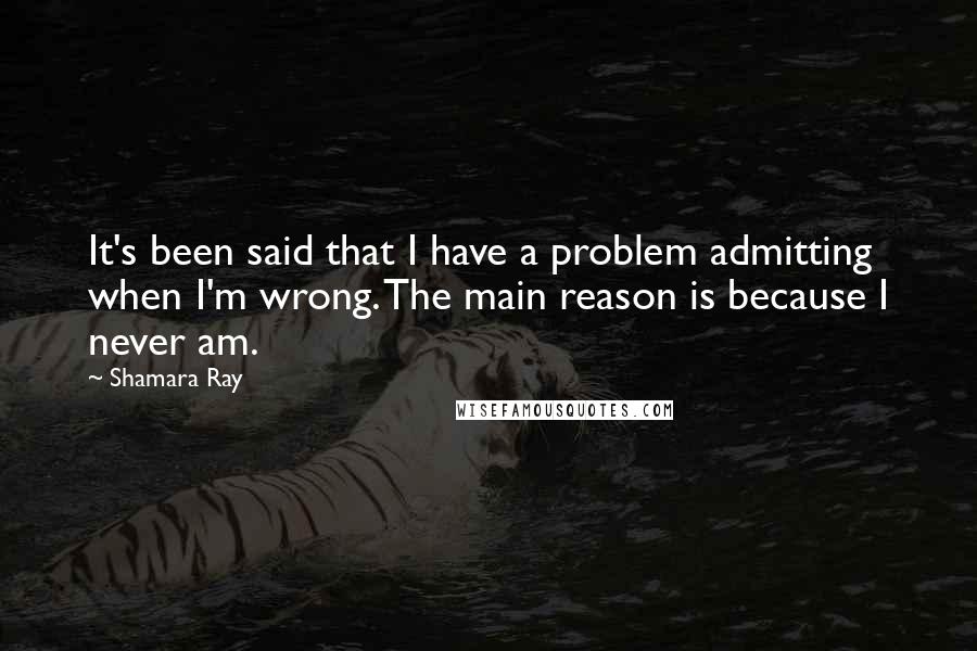 Shamara Ray Quotes: It's been said that I have a problem admitting when I'm wrong. The main reason is because I never am.