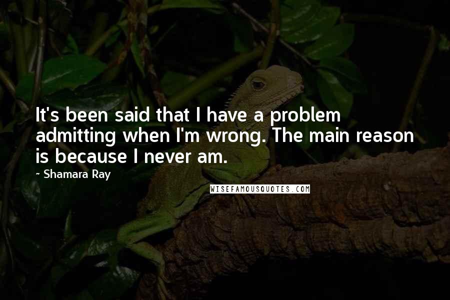 Shamara Ray Quotes: It's been said that I have a problem admitting when I'm wrong. The main reason is because I never am.