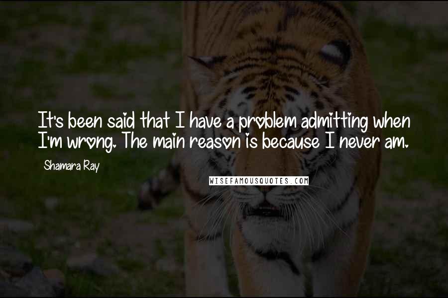 Shamara Ray Quotes: It's been said that I have a problem admitting when I'm wrong. The main reason is because I never am.