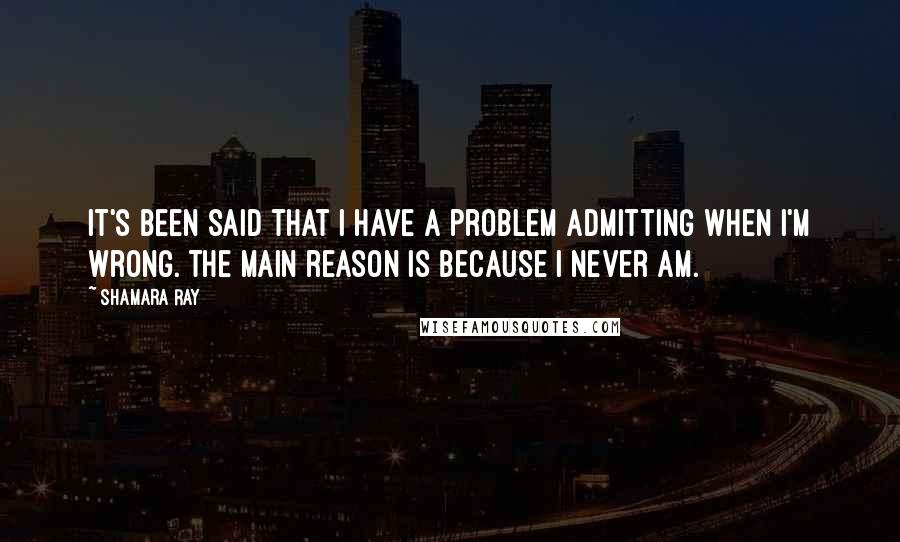 Shamara Ray Quotes: It's been said that I have a problem admitting when I'm wrong. The main reason is because I never am.