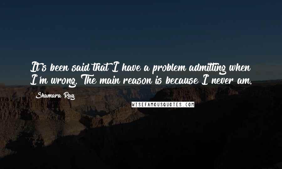 Shamara Ray Quotes: It's been said that I have a problem admitting when I'm wrong. The main reason is because I never am.