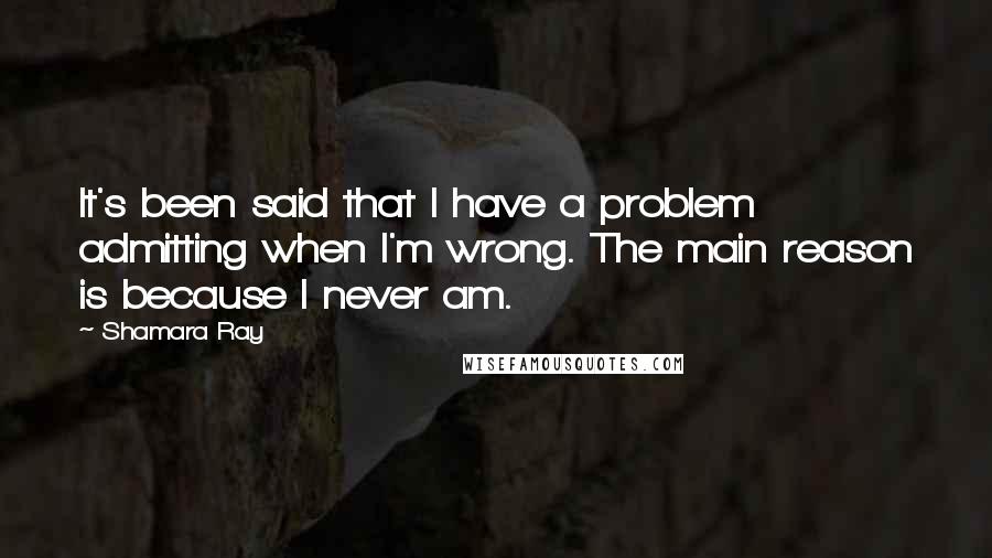 Shamara Ray Quotes: It's been said that I have a problem admitting when I'm wrong. The main reason is because I never am.