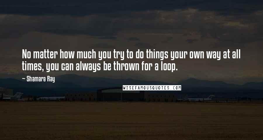 Shamara Ray Quotes: No matter how much you try to do things your own way at all times, you can always be thrown for a loop.