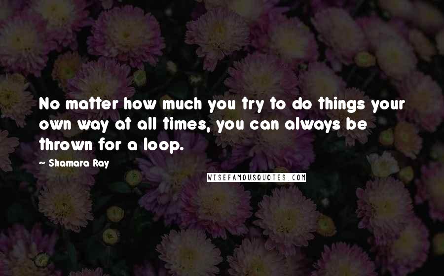 Shamara Ray Quotes: No matter how much you try to do things your own way at all times, you can always be thrown for a loop.