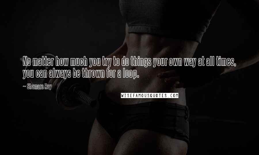 Shamara Ray Quotes: No matter how much you try to do things your own way at all times, you can always be thrown for a loop.