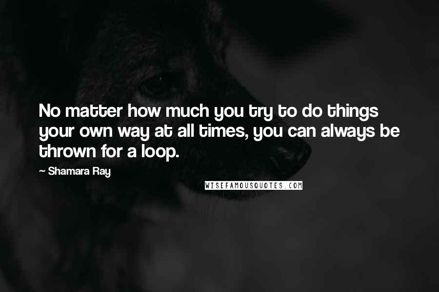 Shamara Ray Quotes: No matter how much you try to do things your own way at all times, you can always be thrown for a loop.