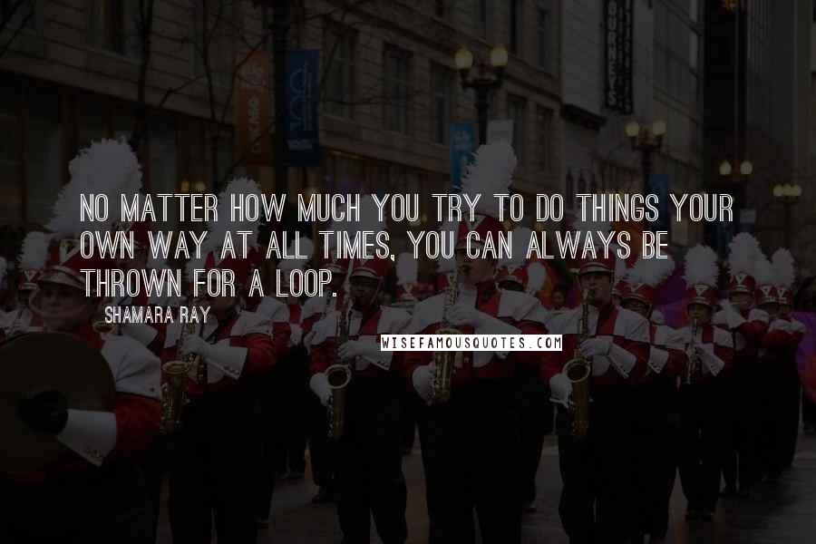 Shamara Ray Quotes: No matter how much you try to do things your own way at all times, you can always be thrown for a loop.