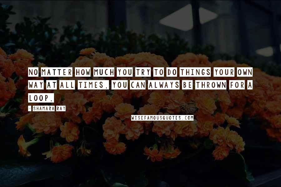 Shamara Ray Quotes: No matter how much you try to do things your own way at all times, you can always be thrown for a loop.