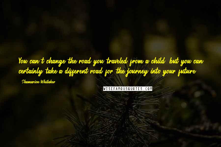 Shamarion Whitaker Quotes: You can't change the road you traveled from a child, but you can certainly take a different road for the journey into your future.