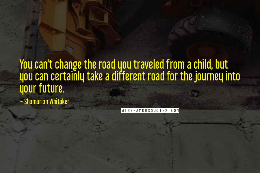 Shamarion Whitaker Quotes: You can't change the road you traveled from a child, but you can certainly take a different road for the journey into your future.