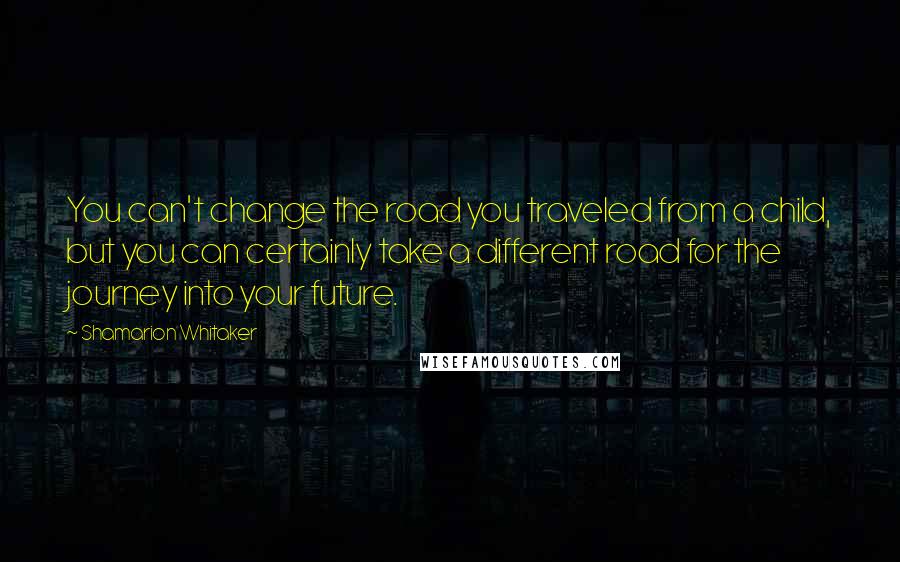 Shamarion Whitaker Quotes: You can't change the road you traveled from a child, but you can certainly take a different road for the journey into your future.