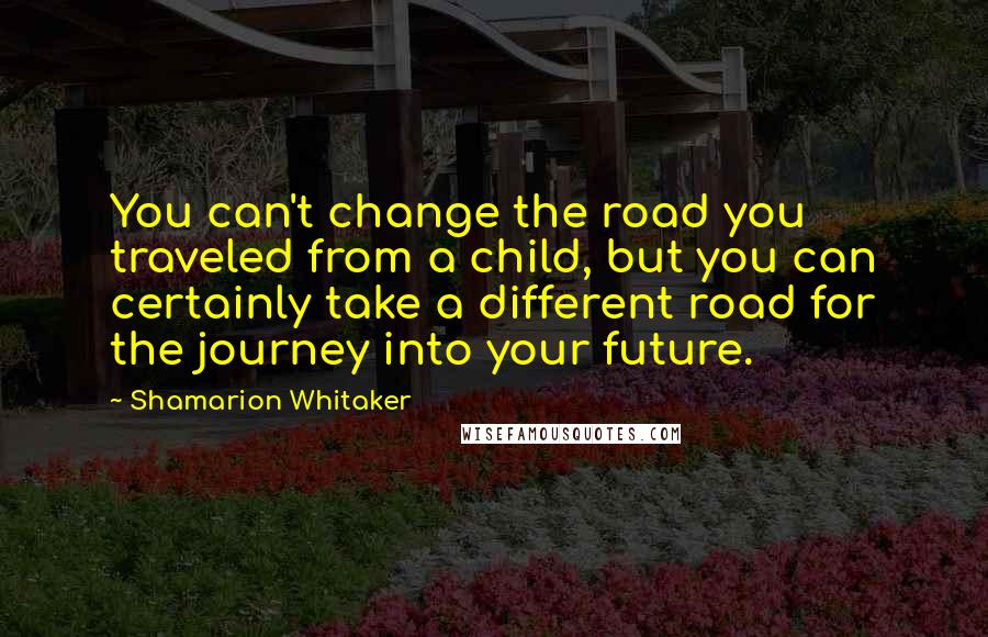 Shamarion Whitaker Quotes: You can't change the road you traveled from a child, but you can certainly take a different road for the journey into your future.