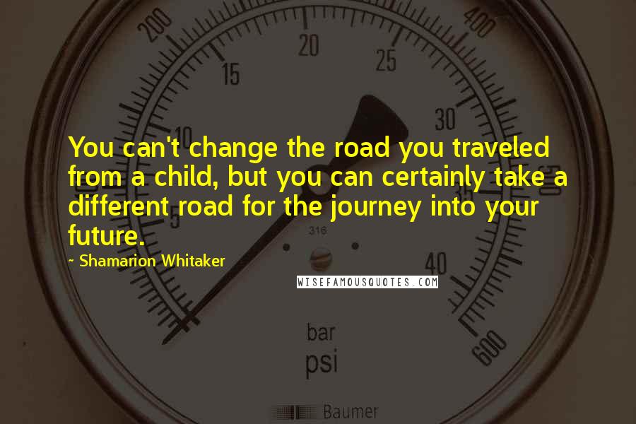 Shamarion Whitaker Quotes: You can't change the road you traveled from a child, but you can certainly take a different road for the journey into your future.