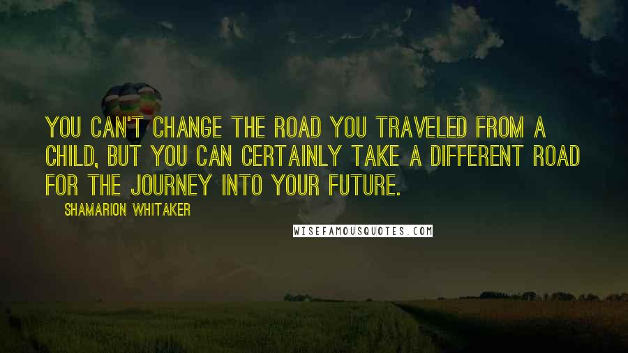 Shamarion Whitaker Quotes: You can't change the road you traveled from a child, but you can certainly take a different road for the journey into your future.