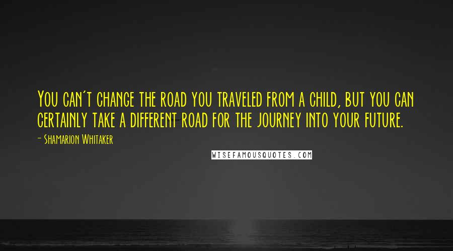 Shamarion Whitaker Quotes: You can't change the road you traveled from a child, but you can certainly take a different road for the journey into your future.