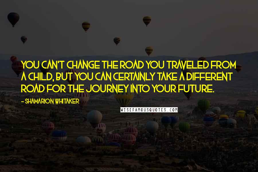 Shamarion Whitaker Quotes: You can't change the road you traveled from a child, but you can certainly take a different road for the journey into your future.