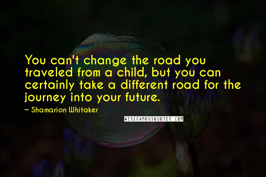 Shamarion Whitaker Quotes: You can't change the road you traveled from a child, but you can certainly take a different road for the journey into your future.