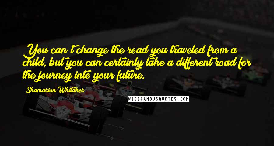 Shamarion Whitaker Quotes: You can't change the road you traveled from a child, but you can certainly take a different road for the journey into your future.