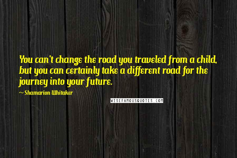 Shamarion Whitaker Quotes: You can't change the road you traveled from a child, but you can certainly take a different road for the journey into your future.