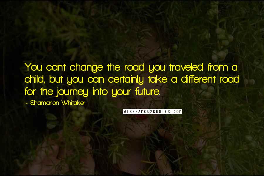 Shamarion Whitaker Quotes: You can't change the road you traveled from a child, but you can certainly take a different road for the journey into your future.