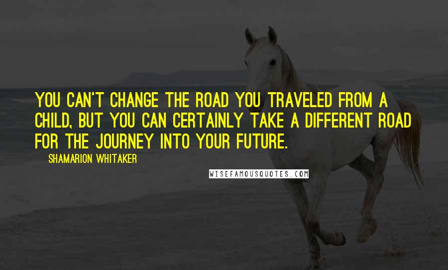 Shamarion Whitaker Quotes: You can't change the road you traveled from a child, but you can certainly take a different road for the journey into your future.