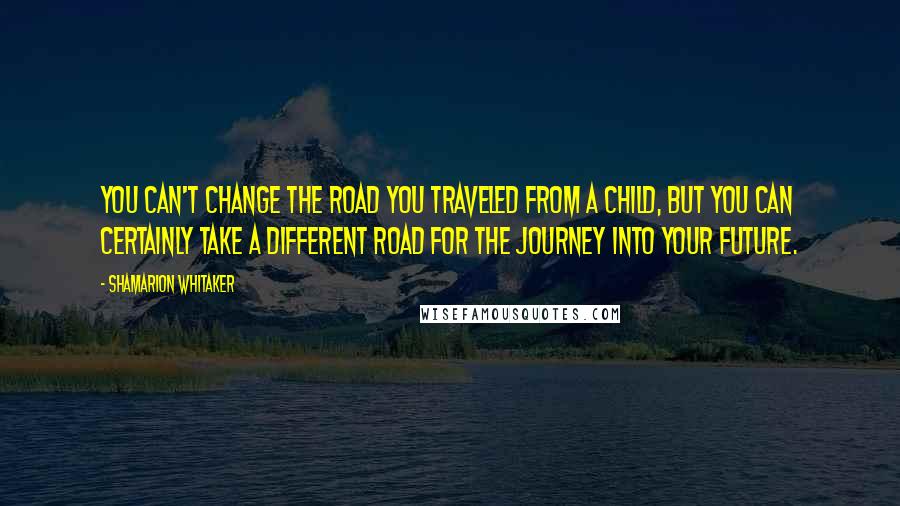 Shamarion Whitaker Quotes: You can't change the road you traveled from a child, but you can certainly take a different road for the journey into your future.