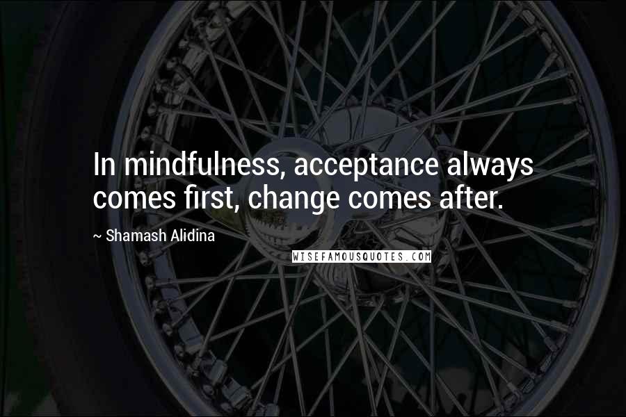 Shamash Alidina Quotes: In mindfulness, acceptance always comes first, change comes after.