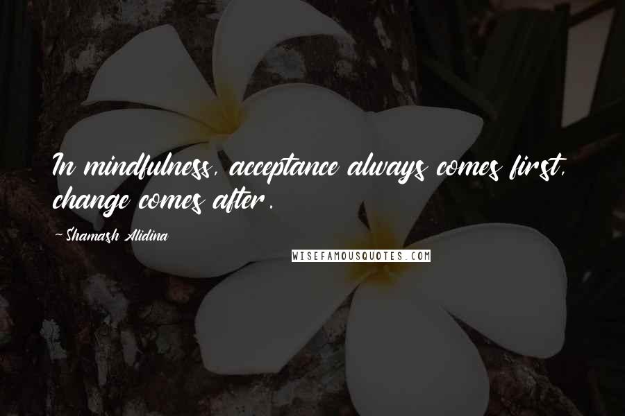 Shamash Alidina Quotes: In mindfulness, acceptance always comes first, change comes after.