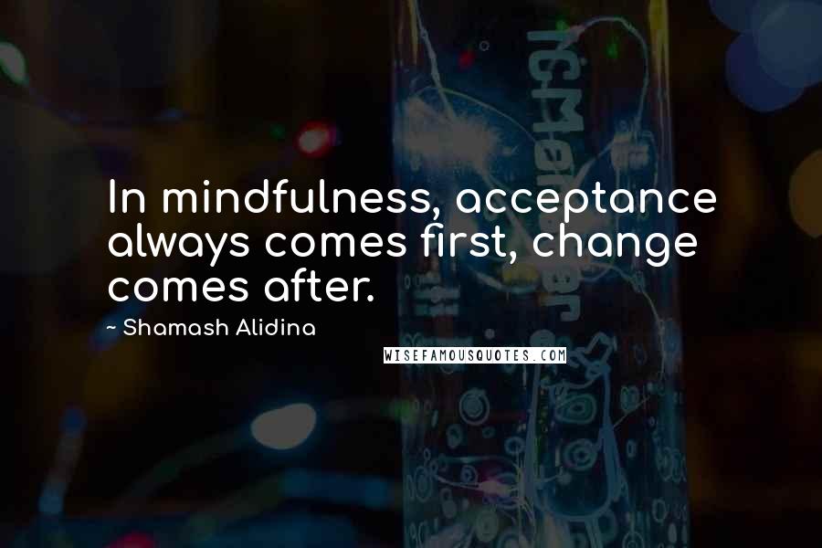 Shamash Alidina Quotes: In mindfulness, acceptance always comes first, change comes after.