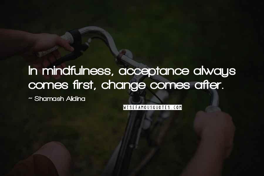Shamash Alidina Quotes: In mindfulness, acceptance always comes first, change comes after.