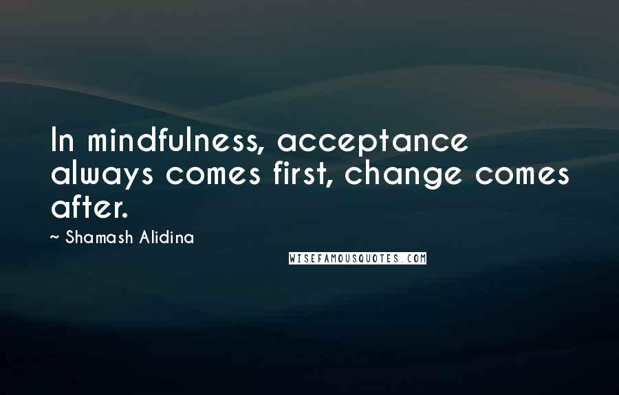 Shamash Alidina Quotes: In mindfulness, acceptance always comes first, change comes after.