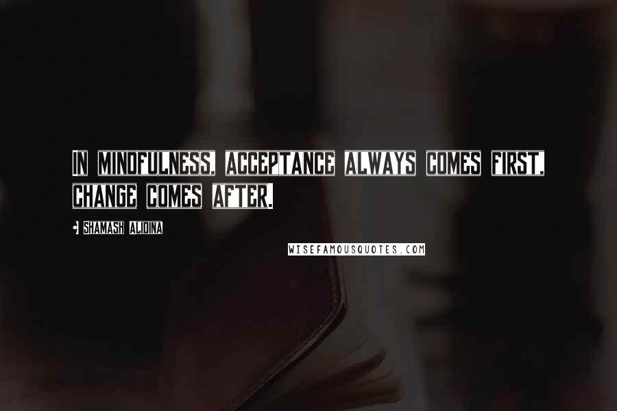 Shamash Alidina Quotes: In mindfulness, acceptance always comes first, change comes after.