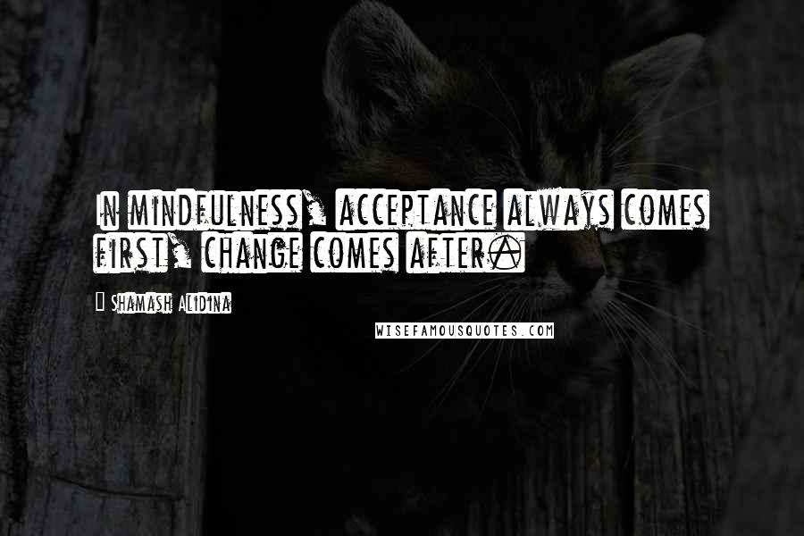 Shamash Alidina Quotes: In mindfulness, acceptance always comes first, change comes after.