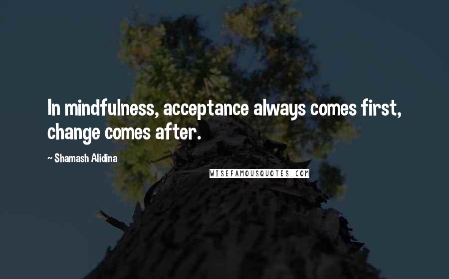 Shamash Alidina Quotes: In mindfulness, acceptance always comes first, change comes after.