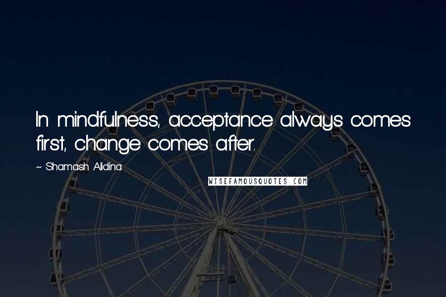 Shamash Alidina Quotes: In mindfulness, acceptance always comes first, change comes after.