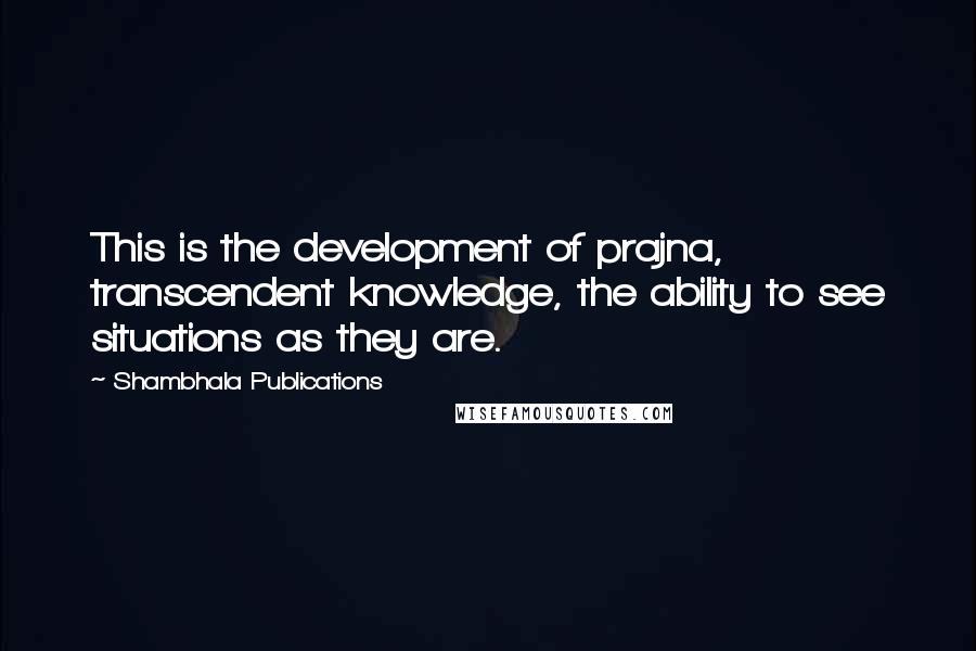 Shambhala Publications Quotes: This is the development of prajna, transcendent knowledge, the ability to see situations as they are.