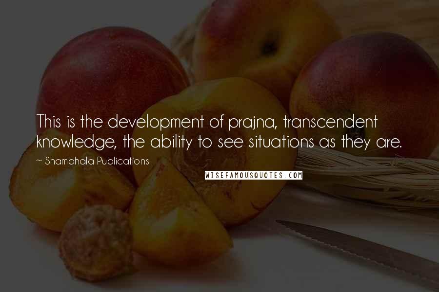 Shambhala Publications Quotes: This is the development of prajna, transcendent knowledge, the ability to see situations as they are.