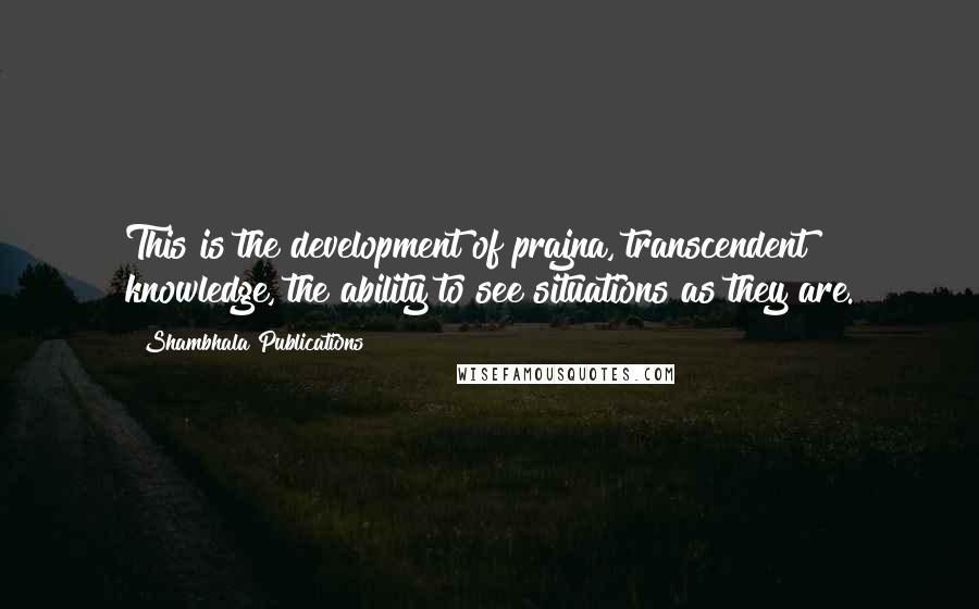 Shambhala Publications Quotes: This is the development of prajna, transcendent knowledge, the ability to see situations as they are.