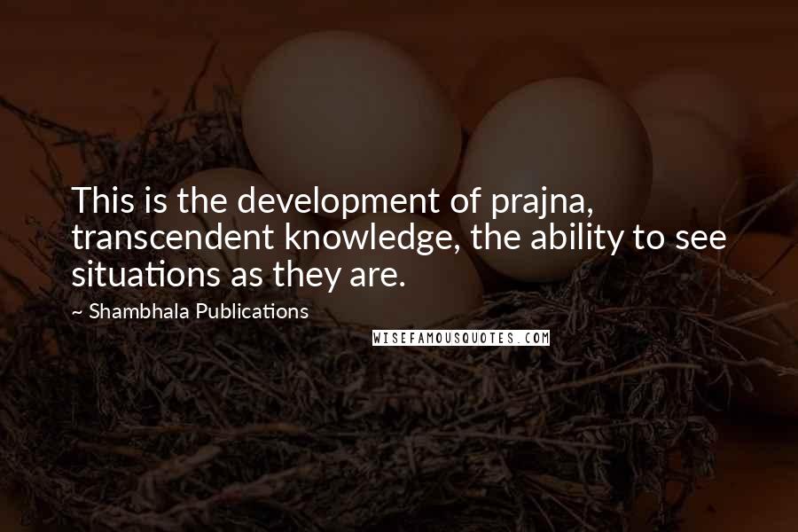 Shambhala Publications Quotes: This is the development of prajna, transcendent knowledge, the ability to see situations as they are.