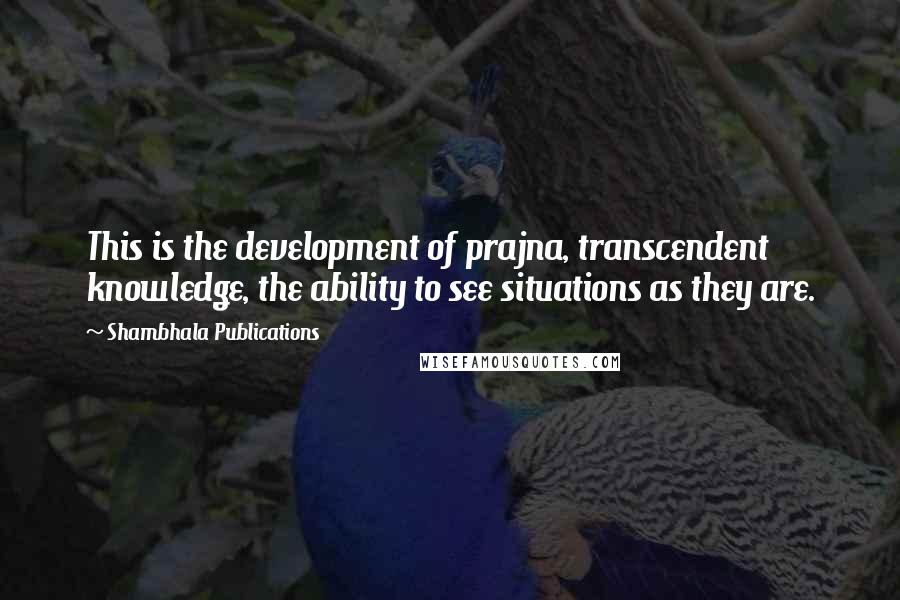 Shambhala Publications Quotes: This is the development of prajna, transcendent knowledge, the ability to see situations as they are.