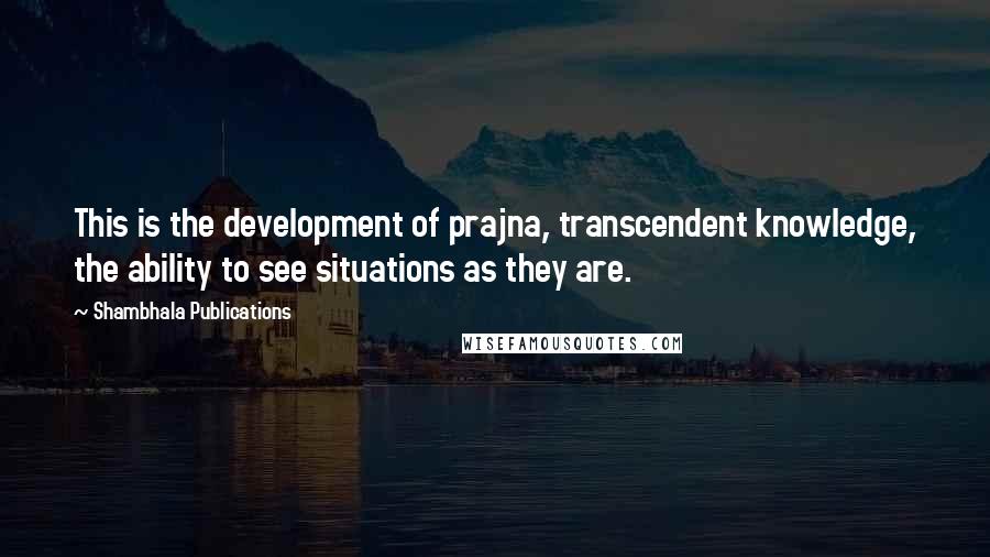 Shambhala Publications Quotes: This is the development of prajna, transcendent knowledge, the ability to see situations as they are.