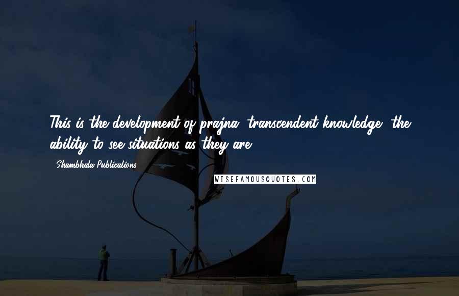 Shambhala Publications Quotes: This is the development of prajna, transcendent knowledge, the ability to see situations as they are.