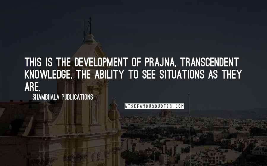 Shambhala Publications Quotes: This is the development of prajna, transcendent knowledge, the ability to see situations as they are.