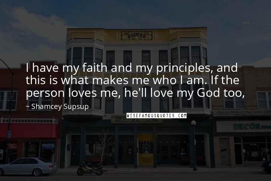 Shamcey Supsup Quotes: I have my faith and my principles, and this is what makes me who I am. If the person loves me, he'll love my God too,